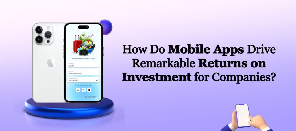 How Do Mobile Apps Drive Remarkable Returns on Investment for Companies?